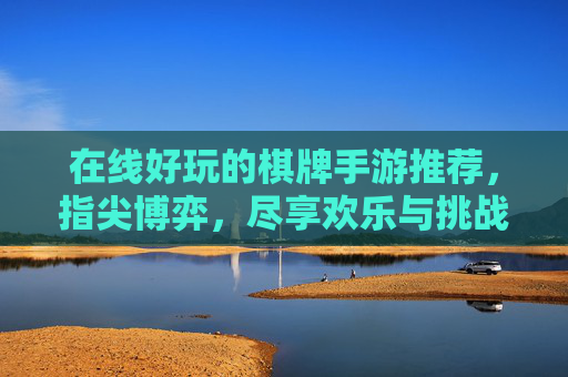 在线好玩的棋牌手游推荐,指尖博弈,尽享欢乐与挑战