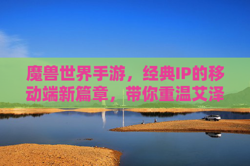 魔兽世界手游，经典IP的移动端新篇章，带你重温艾泽拉斯的史诗传奇，魔兽世界手游，经典IP的移动端新篇章，带你重温艾泽拉斯的史诗传奇