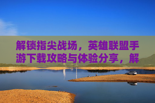 解锁指尖战场,英雄联盟手游下载攻略与体验分享,解锁指尖战场,英雄联盟手游下载攻略与体验分享