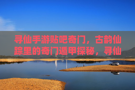 寻仙手游贴吧奇门,古韵仙踪里的奇门遁甲探秘,寻仙手游奇门探秘,古韵仙踪里的奇门遁甲秘术解析