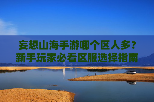妄想山海手游哪个区人多?新手玩家必看区服选择指南,妄想山海手游哪个区人多?新手玩家必看区服选择指南