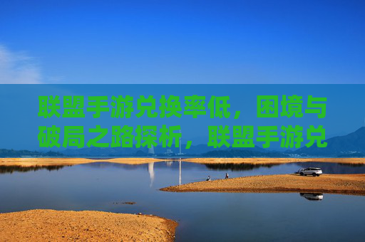 联盟手游兑换率低,困境与破局之路探析,联盟手游兑换率低,困境与破局之路探析