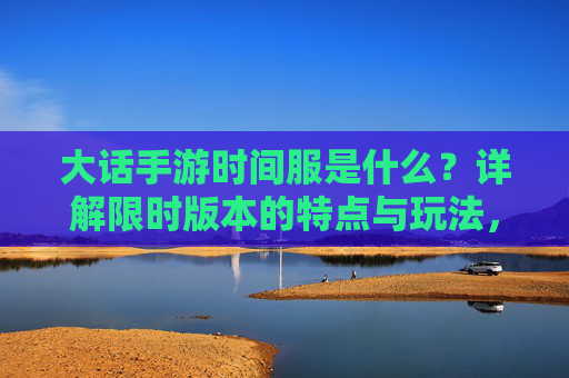 大话手游时间服是什么?详解限时版本的特点与玩法,大话手游时间服是什么?详解限时版本的特点与玩法