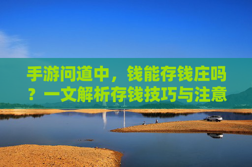 手游问道中，钱能存钱庄吗？一文解析存钱技巧与注意事项，手游问道，钱能存钱庄吗？存钱技巧与注意事项全解析