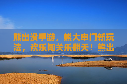 熊出没手游，熊大串门新玩法，欢乐闯关乐翻天！熊出没手游熊大串门新玩法，欢乐闯关乐翻天