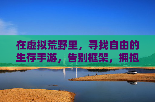 在虚拟荒野里,寻找自由的生存手游,告别框架,拥抱无拘无束的探索与生存,虚拟荒野自由生存,告别框架,拥抱无拘无束的探索与生存