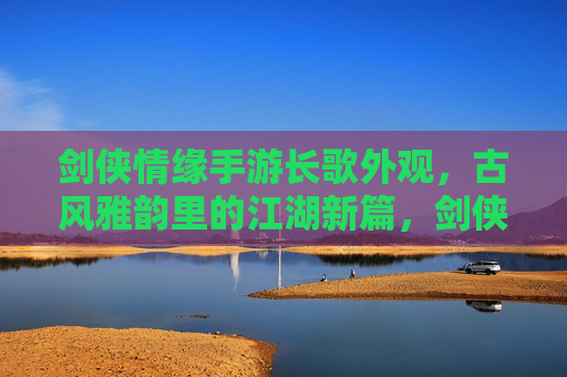 剑侠情缘手游长歌外观，古风雅韵里的江湖新篇，剑侠情缘手游长歌外观，古风雅韵里的江湖新篇