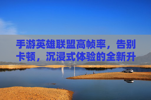 手游英雄联盟高帧率，告别卡顿，沉浸式体验的全新升级
