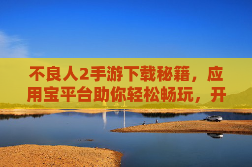 不良人2手游下载秘籍,应用宝平台助你轻松畅玩,开启全新冒险之旅!