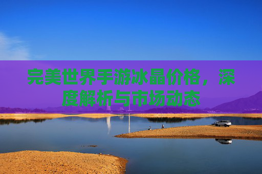 完美世界手游冰晶价格,深度解析与市场动态
