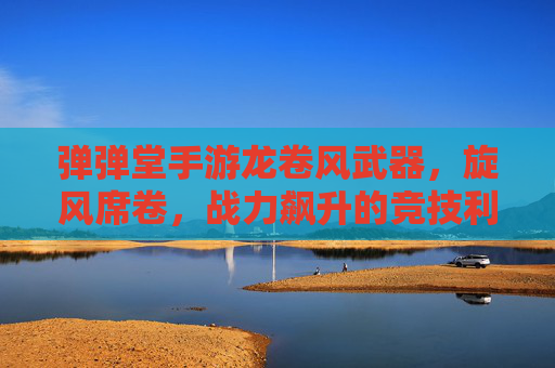弹弹堂手游龙卷风武器，旋风席卷，战力飙升的竞技利器，弹弹堂手游龙卷风武器，旋风席卷，战力飙升的竞技利器