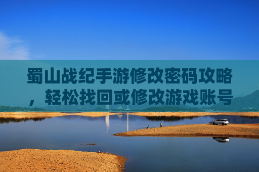 蜀山战纪手游修改密码攻略，轻松找回或修改游戏账号密码的步骤详解
