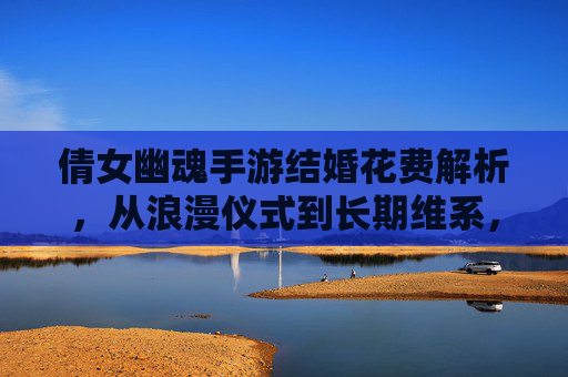 倩女幽魂手游结婚花费解析,从浪漫仪式到长期维系,成本与价值如何平衡?倩女幽魂手游结婚花费解析,从浪漫仪式到长期维系,成本与价值如何平衡?