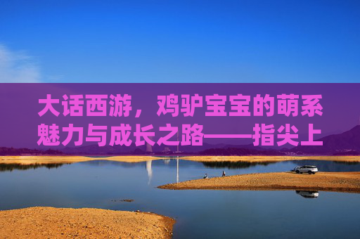大话西游,鸡驴宝宝的萌系魅力与成长之路——指尖上的神兽养成记