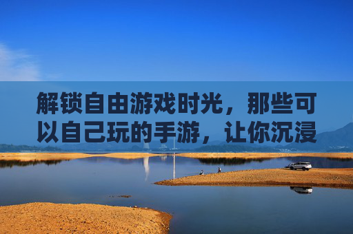 解锁自由游戏时光,那些可以自己玩的手游,让你沉浸式享受独处乐趣