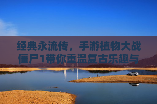 经典永流传，手游植物大战僵尸1带你重温复古乐趣与全新挑战