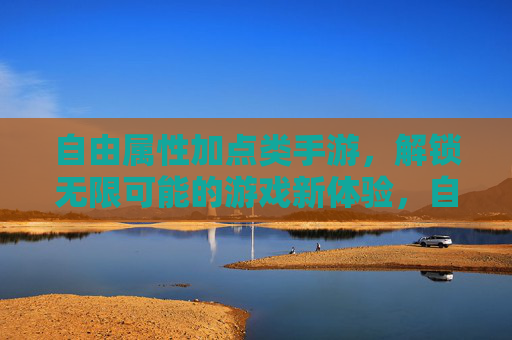 自由属性加点类手游,解锁无限可能的游戏新体验,自由属性加点类手游,解锁无限可能的创新体验