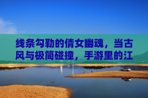 线条勾勒的倩女幽魂，当古风与极简碰撞，手游里的江湖别样风情，线条勾勒的倩女幽魂，古风与极简碰撞的手游江湖别样风情