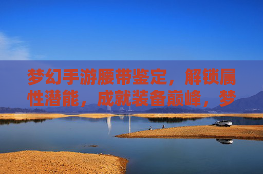 梦幻手游腰带鉴定,解锁属性潜能,成就装备巅峰,梦幻手游腰带鉴定,解锁属性潜能,成就装备巅峰