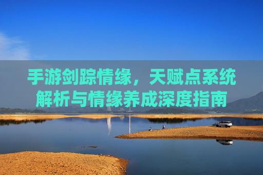 手游剑踪情缘,天赋点系统解析与情缘养成深度指南