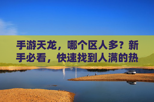 手游天龙，哪个区人多？新手必看，快速找到人满的热门区，手游天龙哪个区人多？新手必看，快速找到人满的热门区