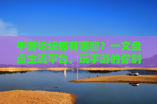 手游论坛都有哪些?一文盘点主流平台,玩手游的你别错过,手游论坛都有哪些?一文盘点主流平台,玩手游的你别错过