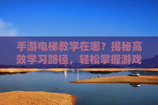 手游电梯教学在哪？揭秘高效学习路径，轻松掌握游戏技巧，手游电梯教学在哪？揭秘高效学习路径，轻松掌握游戏技巧