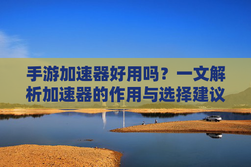 手游加速器好用吗？一文解析加速器的作用与选择建议，手游加速器好用吗？一文解析加速器的作用与选择建议