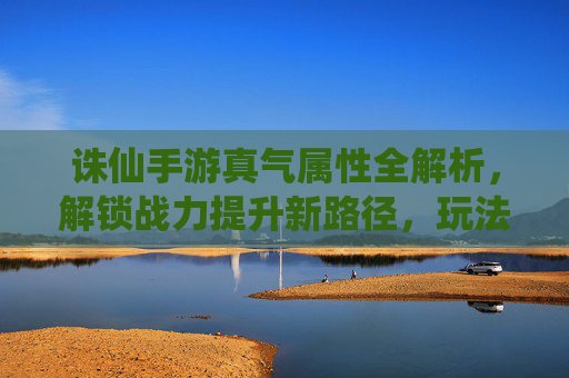 诛仙手游真气属性全解析，解锁战力提升新路径，玩法策略详解