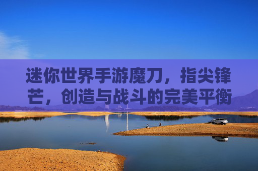 迷你世界手游魔刀，指尖锋芒，创造与战斗的完美平衡，迷你世界手游魔刀，指尖锋芒，创造与战斗的完美平衡