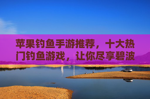 苹果钓鱼手游推荐，十大热门钓鱼游戏，让你尽享碧波渔趣