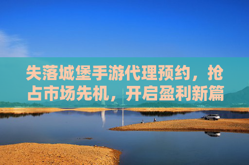 失落城堡手游代理预约,抢占市场先机,开启盈利新篇章,失落城堡手游代理预约,抢占市场先机,开启盈利新篇章
