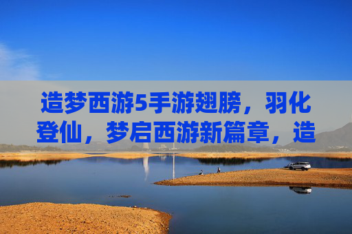 造梦西游5手游翅膀，羽化登仙，梦启西游新篇章，造梦西游5手游翅膀，羽化登仙，梦启西游新篇章