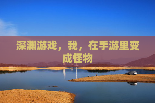 深渊游戏，我，在手游里变成怪物