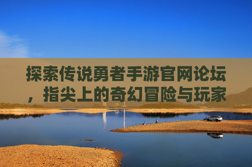 探索传说勇者手游官网论坛,指尖上的奇幻冒险与玩家社区连接,探索传说勇者手游官网论坛,指尖上的奇幻冒险与玩家社区连接