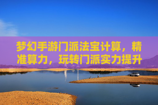 梦幻手游门派法宝计算,精准算力,玩转门派实力提升,梦幻手游门派法宝计算,精准算力,玩转门派实力提升