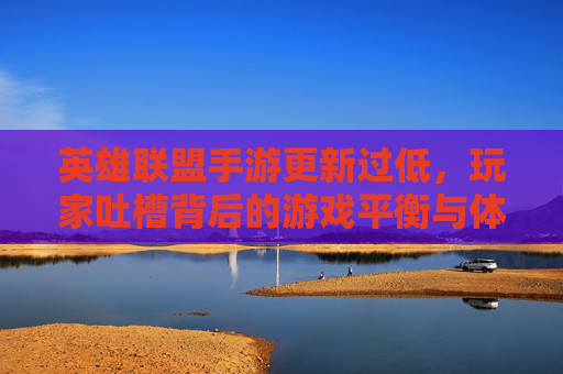 英雄联盟手游更新过低,玩家吐槽背后的游戏平衡与体验反思,英雄联盟手游更新频次低引玩家吐槽,平衡调整与体验优化反思