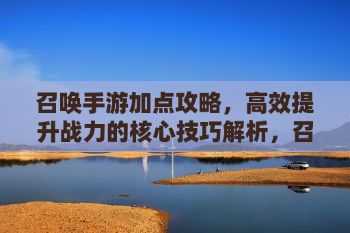 召唤手游加点攻略，高效提升战力的核心技巧解析，召唤手游加点攻略，高效提升战力的核心技巧解析