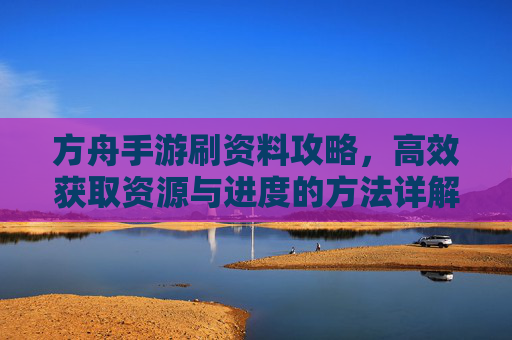 方舟手游刷资料攻略,高效获取资源与进度的方法详解