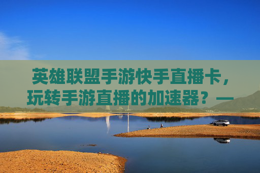 英雄联盟手游快手直播卡,玩转手游直播的加速器?——解析使用技巧与注意事项,英雄联盟手游快手直播卡,玩转手游直播的加速器?——解析使用技巧与注意事项