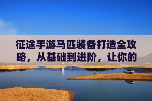 征途手游马匹装备打造全攻略,从基础到进阶,让你的坐骑成为战斗利器,征途手游马匹装备打造全攻略,从基础到进阶,让你的坐骑成为战斗利器