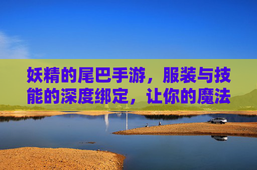 妖精的尾巴手游，服装与技能的深度绑定，让你的魔法师闪耀登场