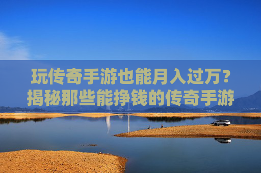 玩传奇手游也能月入过万？揭秘那些能挣钱的传奇手游赚钱攻略