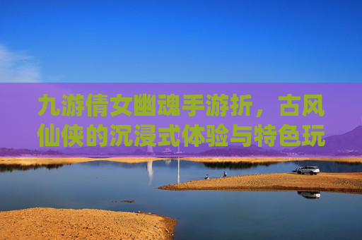 九游倩女幽魂手游折,古风仙侠的沉浸式体验与特色玩法解析,九游倩女幽魂手游,古风仙侠沉浸式体验与特色玩法解析