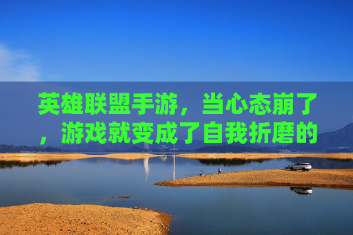英雄联盟手游,当心态崩了,游戏就变成了自我折磨的舞台,英雄联盟手游,心态崩了,游戏就变成自我折磨的舞台