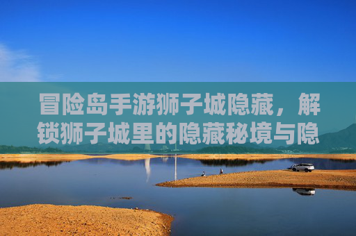 冒险岛手游狮子城隐藏,解锁狮子城里的隐藏秘境与隐藏奖励,冒险岛手游狮子城隐藏全解析,解锁隐藏秘境与奖励攻略