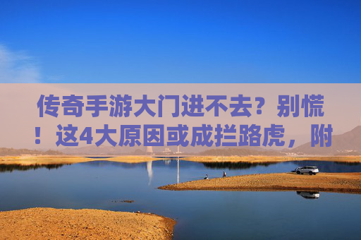 传奇手游大门进不去？别慌！这4大原因或成拦路虎，附详细解决步骤，传奇手游大门进不去？别慌！这4大原因或成拦路虎，附详细解决步骤