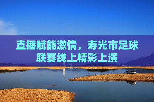 直播赋能激情，寿光市足球联赛线上精彩上演