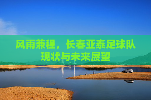 风雨兼程，长春亚泰足球队现状与未来展望