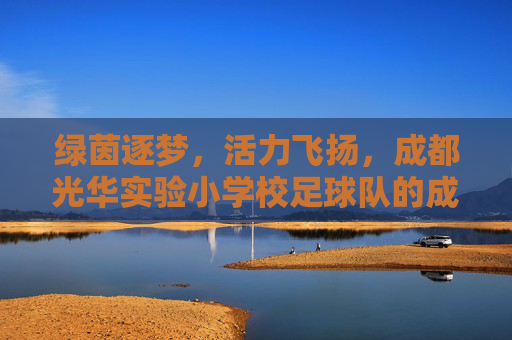 绿茵逐梦，活力飞扬，成都光华实验小学校足球队的成长足迹